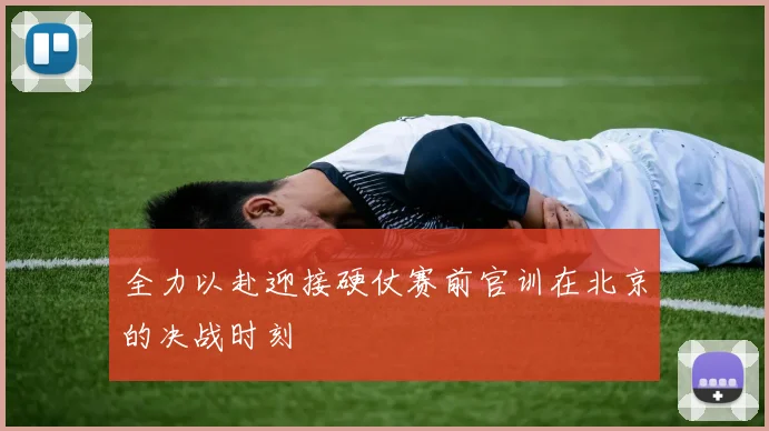 全力以赴迎接硬仗赛前官训在北京的决战时刻