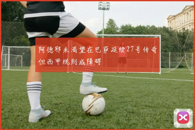 阿德耶米渴望在巴萨延续27号传奇但西甲规则成障碍