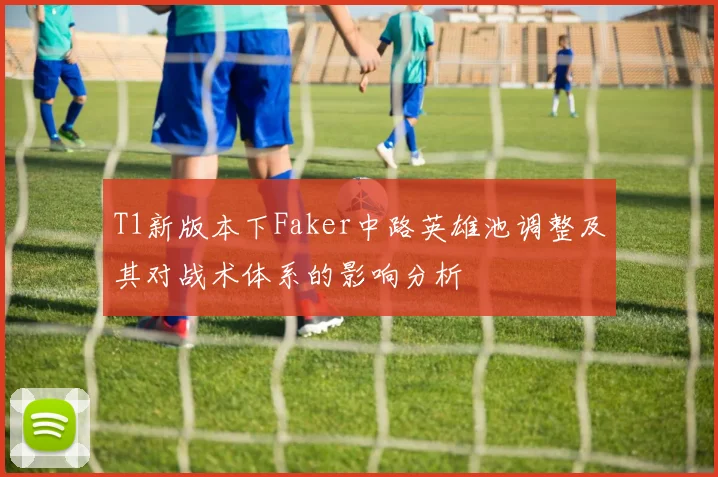 T1新版本下Faker中路英雄池调整及其对战术体系的影响分析