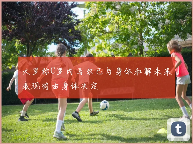 大罗称C罗内马尔已与身体和解未来表现将由身体决定