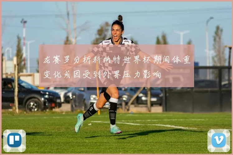 龙赛罗分析科纳特世界杯期间体重变化或因受到外界压力影响