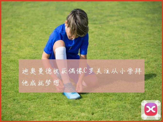 迪奥曼德收获偶像C罗关注从小崇拜他成就梦想